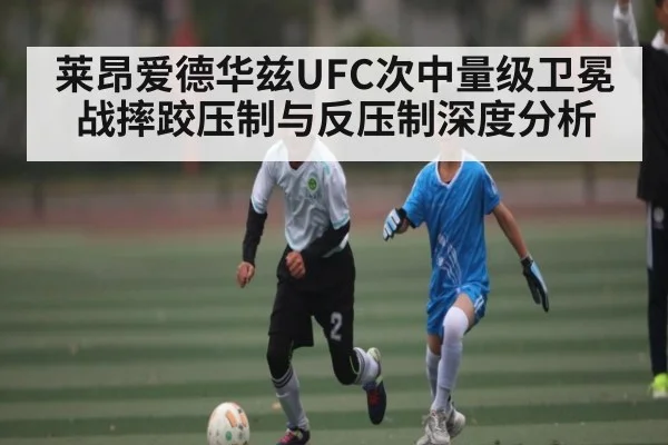 莱昂爱德华兹UFC次中量级卫冕战摔跤压制与反压制深度分析