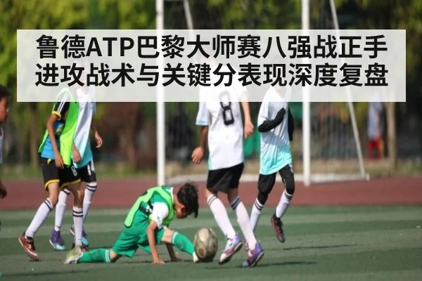 鲁德ATP巴黎大师赛八强战正手进攻战术与关键分表现深度复盘