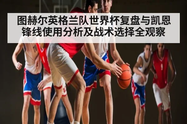 图赫尔英格兰队世界杯复盘与凯恩锋线使用分析及战术选择全观察