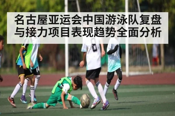名古屋亚运会中国游泳队复盘与接力项目表现趋势全面分析